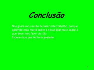 Conclusão
Nós gosta-mos muito de fazer este trabalho, porque
aprende-mos muito sobre o nosso planeta e sobre o
que deve-mos fazer ou não.
Espere-mos que tenham gostado.




                                                     11
 