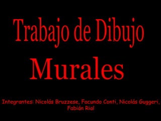 Murales Integrantes: Nicolás Bruzzese, Facundo Conti, Nicolás Guggeri, Fabián Rial Trabajo de Dibujo 