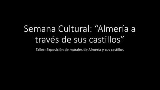 Semana Cultural: “Almería a
través de sus castillos”
Taller: Exposición de murales de Almería y sus castillos
 