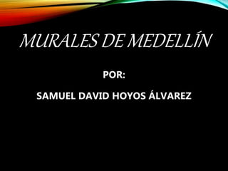 MURALES DE MEDELLÍN
POR:
SAMUEL DAVID HOYOS ÁLVAREZ
 