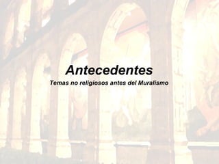 Antecedentes
Temas no religiosos antes del Muralismo
 