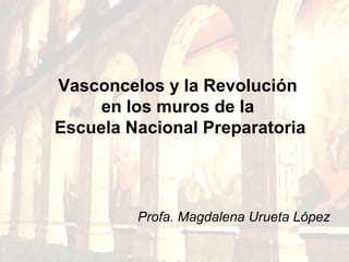 Vasconcelos y la Revolución
en los muros de la
Escuela Nacional Preparatoria
Profa. Magdalena Urueta López
 