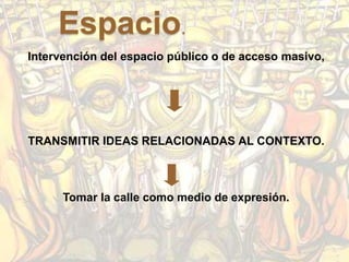 Espacio.
Intervención del espacio público o de acceso masivo,




TRANSMITIR IDEAS RELACIONADAS AL CONTEXTO.



      Tomar la calle como medio de expresión.
 
