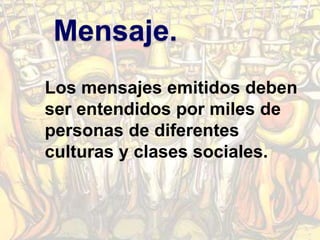 Mensaje.
Los mensajes emitidos deben
ser entendidos por miles de
personas de diferentes
culturas y clases sociales.
 