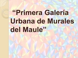 “Primera Galería
Urbana de Murales
del Maule”
 