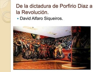 De la dictadura de Porfirio Diaz a
la Revolución.
   David Alfaro Siqueiros.
 