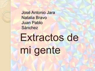 José Antonio Jara
Natalia Bravo
Juan Pablo
Sánchez

Extractos de
mi gente
 