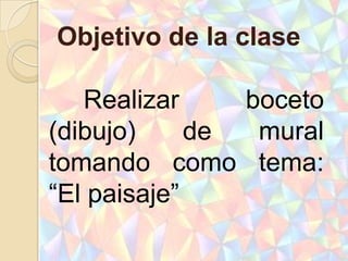 Objetivo de la clase

   Realizar     boceto
(dibujo)     de  mural
tomando como tema:
“El paisaje”
 
