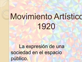 Movimiento Artístico
      1920

   La expresión de una
sociedad en el espacio
público.
 