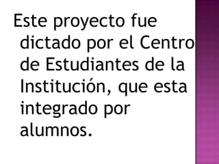 Este proyecto fue
 dictado por el Centro
 de Estudiantes de la
 Institución, que esta
 integrado por
 alumnos.
 