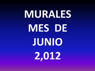 MURALES
MES DE
 JUNIO
 2,012
 