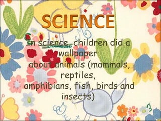 In science, children did a
wallpaper
about animals (mammals,
reptiles,
amphibians, fish, birds and
insects)

 