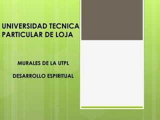 UNIVERSIDAD TECNICA
PARTICULAR DE LOJA
MURALES DE LA UTPL
DESARROLLO ESPIRITUAL
 
