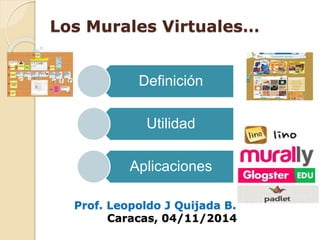 Los Murales Virtuales… 
Definición 
Utilidad 
Aplicaciones 
Prof. Leopoldo J Quijada B. 
Caracas, 04/11/2014 
 