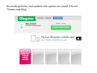 Na	versão	gratuita,	você	poderá	criar	apenas	um	mural.	Crie	em	
“Create	new	Glog.	
 