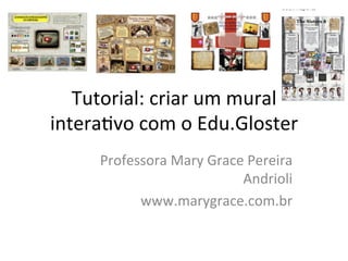 Tutorial:	criar	um	mural	
intera/vo	com	o	Edu.Gloster	
Professora	Mary	Grace	Pereira	
Andrioli	
www.marygrace.com.br		
 