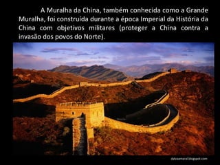 A Muralha da China, também conhecida como a Grande Muralha, foi construída durante a época Imperial da História da China com objetivos militares (proteger a China contra a invasão dos povos do Norte).  dalvaamaral.blogspot.com 