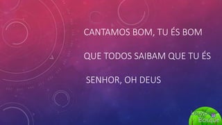 CANTAMOS BOM, TU ÉS BOM
QUE TODOS SAIBAM QUE TU ÉS
SENHOR, OH DEUS
 