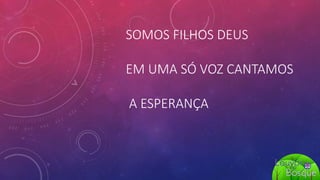 SOMOS FILHOS DEUS
EM UMA SÓ VOZ CANTAMOS
A ESPERANÇA
 