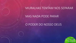 MURALHAS TENTAM NOS SEPARAR
MAS NADA PODE PARAR
O PODER DO NOSSO DEUS
 