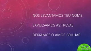 NÓS LEVANTAMOS TEU NOME
EXPULSAMOS AS TREVAS
DEIXAMOS O AMOR BRILHAR
 
