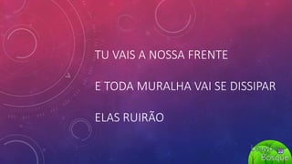 TU VAIS A NOSSA FRENTE
E TODA MURALHA VAI SE DISSIPAR
ELAS RUIRÃO
 