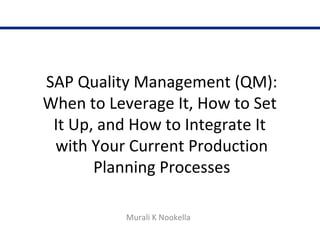 SAP Quality Management (QM):
When to Leverage It, How to Set
It Up, and How to Integrate It
with Your Current Production
Planning Processes
Murali K Nookella
 