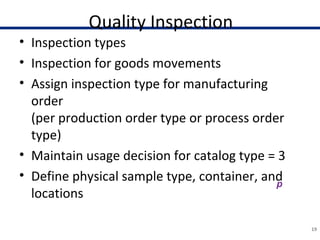 Quality Inspection
• Inspection types
• Inspection for goods movements
• Assign inspection type for manufacturing
order
(per production order type or process order
type)
• Maintain usage decision for catalog type = 3
• Define physical sample type, container, and
locations
19
 