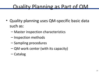 Quality Planning as Part of QM
• Quality planning uses QM-specific basic data
such as:
– Master inspection characteristics
– Inspection methods
– Sampling procedures
– QM work center (with its capacity)
– Catalog
29
 