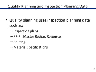 Quality Planning and Inspection Planning Data
• Quality planning uses inspection planning data
such as:
– Inspection plans
– PP-PI: Master Recipe, Resource
– Routing
– Material specifications
30
 