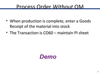 Process Order Without QM
• When production is complete, enter a Goods
Receipt of the material into stock
• The Transaction is CO60 – maintain PI sheet
31
 