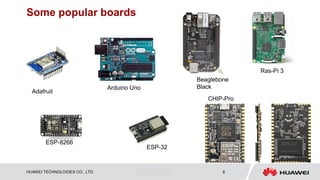 HUAWEI TECHNOLOGIES CO., LTD. Huawei Confidential 8
Some popular boards
Adafruit
Arduino Uno
Beaglebone
Black
Ras-Pi 3
ESP-8266
ESP-32
CHIP-Pro
 