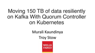 Moving 150 TB of data resiliently
on Kafka With Quorum Controller
on Kubernetes
Murali Kaundinya
Troy Stow
 