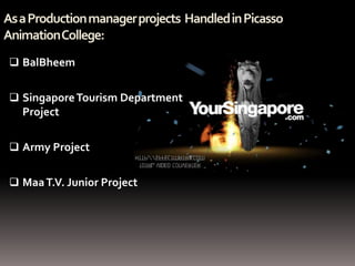 As a Production manager projects Handled in Picasso
Animation College:
  BalBheem


  Singapore Tourism Department
   Project

  Army Project


  Maa T.V. Junior Project
 