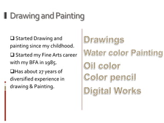 Drawing and Painting

 Started Drawing and
painting since my childhood.
 Started my Fine Arts career
with my BFA in 1985.
Has about 27 years of
diversified experience in
drawing & Painting.
 
