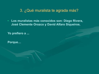 3. ¿Qué muralista te agrada más?
• Los muralistas más conocidos son: Diego Rivera,
José Clemente Orozco y David Alfaro Siqueiros.
Yo prefiero a ...
Porque…
 