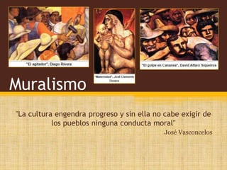 Muralismo 
"La cultura engendra progreso y sin ella no cabe exigir de 
los pueblos ninguna conducta moral" 
José Vasconcelos 
 