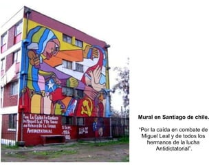 Mural en Santiago de chile. “ Por la caída en combate de  Miguel Leal y de todos los  hermanos de la lucha  Antidictatorial”. 