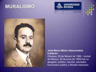 MURALISMO




            José María Albino Vasconcelos
            Calderón
            (Oaxaca, 28 de febrero de 1882 - ciudad
            de México, 30 de junio de 1959) fue un
            abogado, político, escritor, educador,
            funcionario público y filósofo mexicano
 