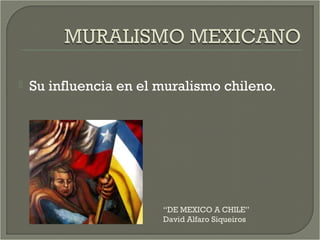    Su influencia en el muralismo chileno.




                        “DE MEXICO A CHILE”
                        David Alfaro Siqueiros
 