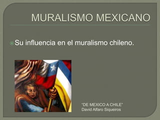 Su influencia en el muralismo chileno.
“DE MEXICO A CHILE”
David Alfaro Siqueiros
 