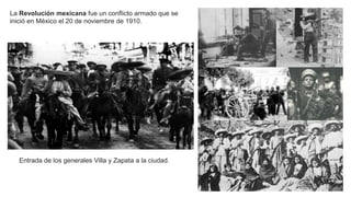 La Revolución mexicana fue un conflicto armado que se
inició en México el 20 de noviembre de 1910.
Entrada de los generales Villa y Zapata a la ciudad.
 