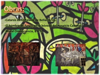 Obras:-Catarsis en el Palacio de Bellas Artes.El hombre de fuego, en la bóveda del Hospicio Cabañas