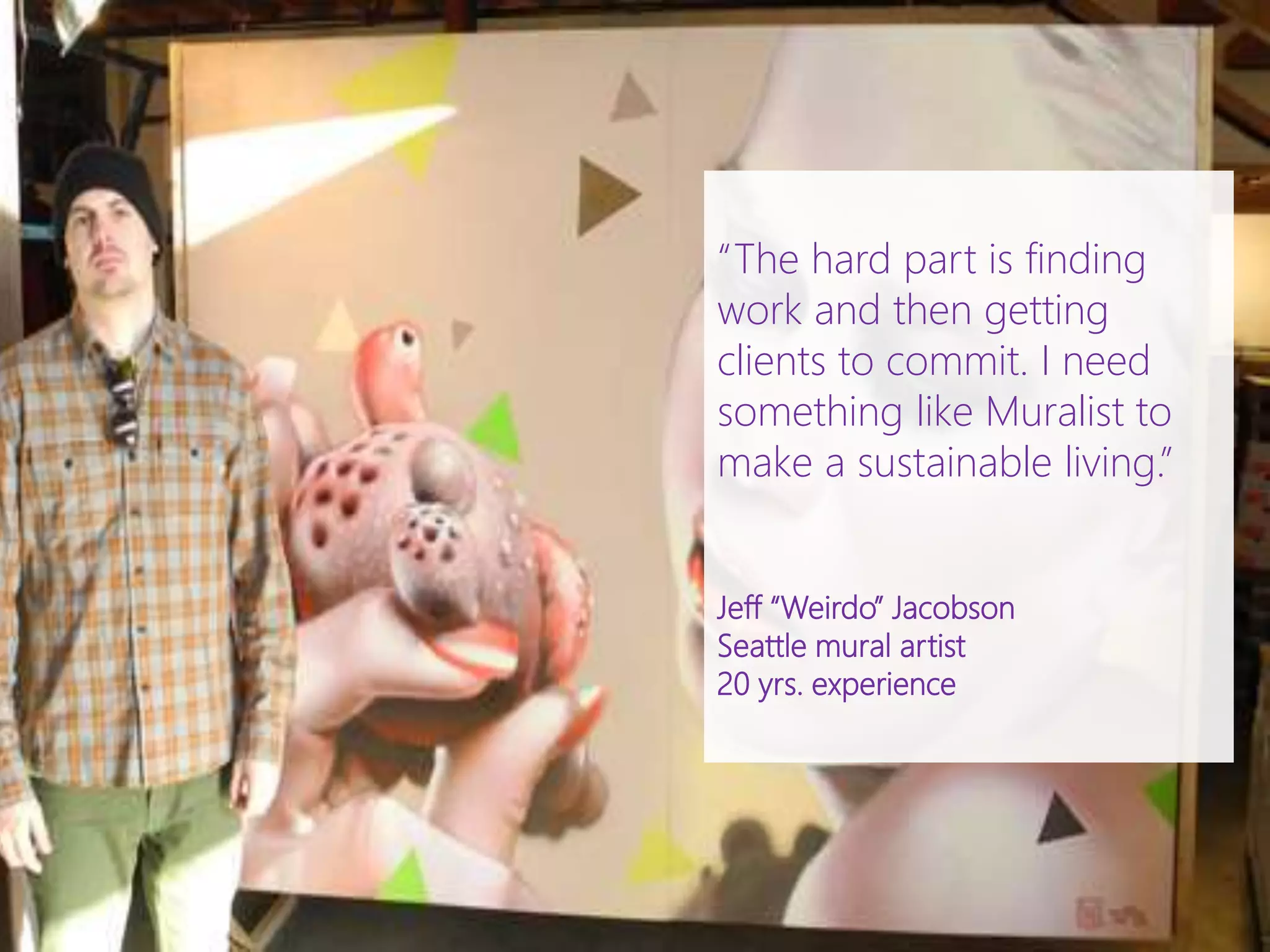 “The hard part is finding
work and then getting
clients to commit. I need
something like Muralist to
make a sustainable living.”
Jeff “Weirdo” Jacobson
Seattle mural artist
20 yrs. experience
 