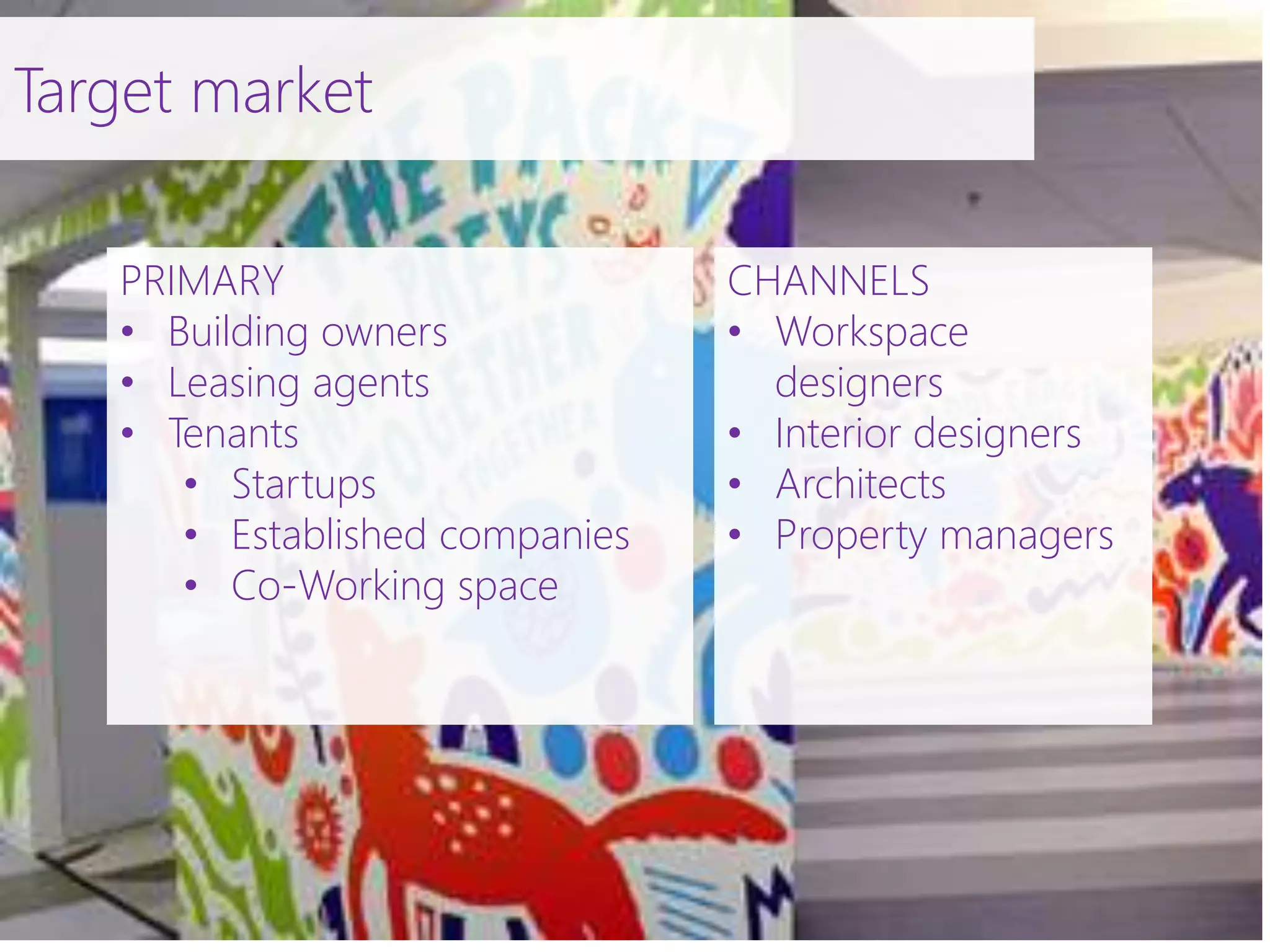 PRIMARY
• Building owners
• Leasing agents
• Tenants
• Startups
• Established companies
• Co-Working space
CHANNELS
• Workspace
designers
• Interior designers
• Architects
• Property managers
Target market
 