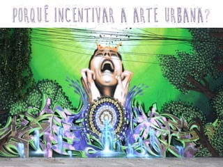 PORQUÊ INCENTIVAR A ARTE URBANA?
 