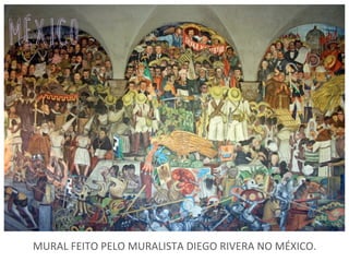 MURAL	
  FEITO	
  PELO	
  MURALISTA	
  DIEGO	
  RIVERA	
  NO	
  MÉXICO.	
  
méxico	
  
 
