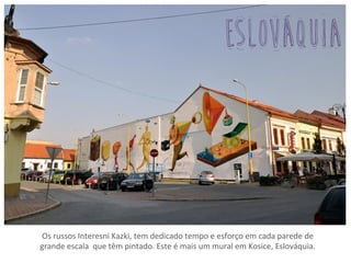 Os	
  russos	
  Interesni	
  Kazki,	
  tem	
  dedicado	
  tempo	
  e	
  esforço	
  em	
  cada	
  parede	
  de	
  	
  	
  	
  	
  	
  	
  	
  	
  	
  	
  	
  	
  	
  	
  	
  	
  	
  	
  
grande	
  escala	
  	
  que	
  têm	
  pintado.	
  Este	
  é	
  mais	
  um	
  mural	
  em	
  Kosice,	
  Eslováquia.	
  
eslováquia	
  
 