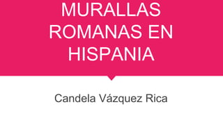 MURALLAS
ROMANAS EN
HISPANIA
Candela Vázquez Rica
 