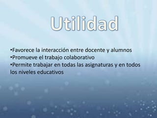 •Favorece la interacción entre docente y alumnos
•Promueve el trabajo colaborativo
•Permite trabajar en todas las asignaturas y en todos
los niveles educativos
 